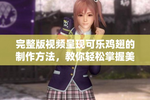 完整版视频呈现可乐鸡翅的制作方法，教你轻松掌握美味秘诀