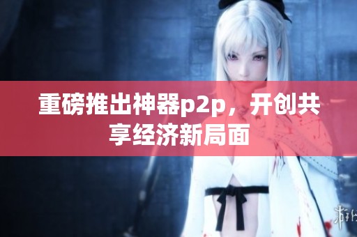 重磅推出神器p2p，开创共享经济新局面