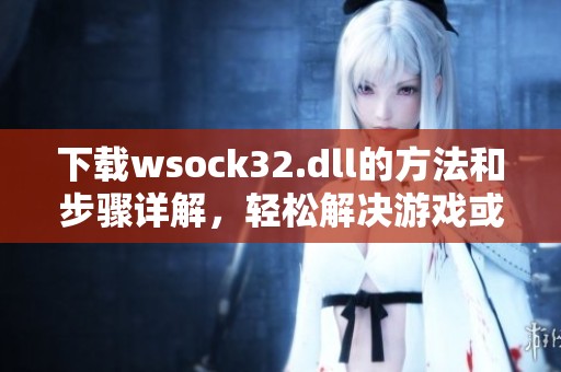 下载wsock32.dll的方法和步骤详解，轻松解决游戏或软件的启动问题