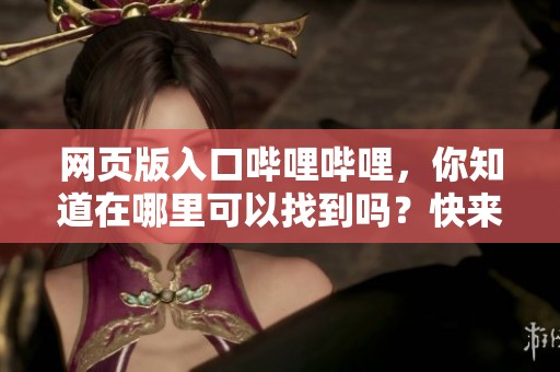 网页版入口哔哩哔哩，你知道在哪里可以找到吗？快来了解一下！