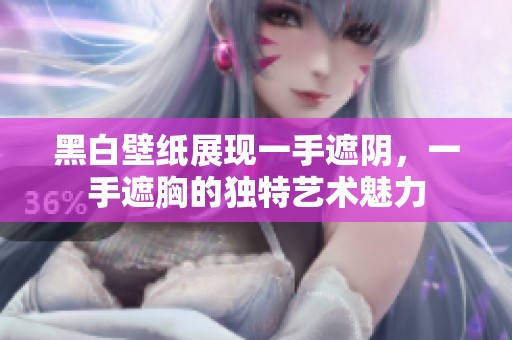 黑白壁纸展现一手遮阴，一手遮胸的独特艺术魅力