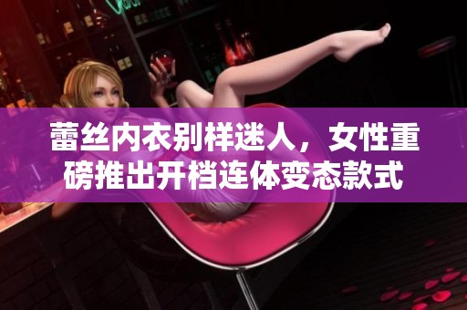 蕾丝内衣别样迷人，女性重磅推出开档连体变态款式