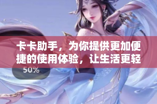 卡卡助手，为你提供更加便捷的使用体验，让生活更轻松。