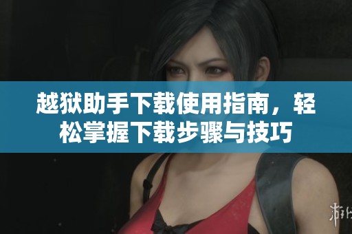 越狱助手下载使用指南，轻松掌握下载步骤与技巧