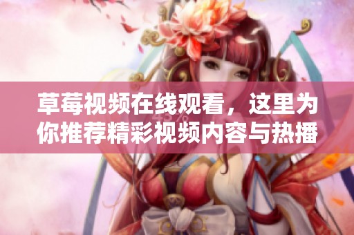 草莓视频在线观看，这里为你推荐精彩视频内容与热播作品的精彩合集。
