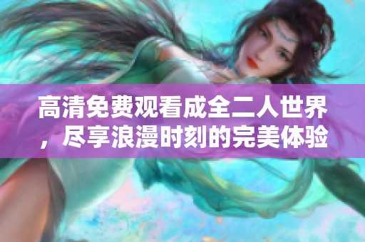 高清免费观看成全二人世界，尽享浪漫时刻的完美体验