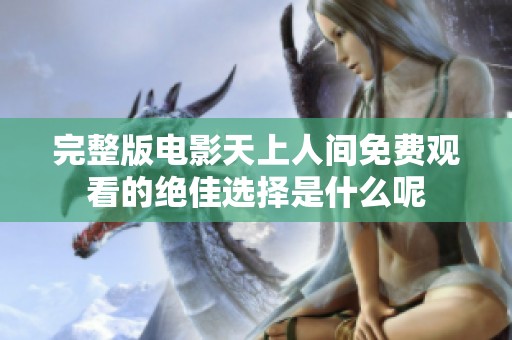 完整版电影天上人间免费观看的绝佳选择是什么呢