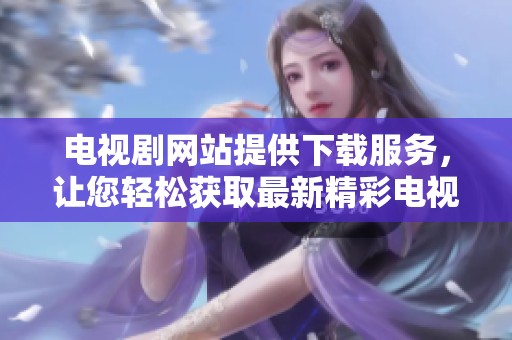 电视剧网站提供下载服务，让您轻松获取最新精彩电视剧内容