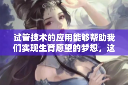 试管技术的应用能够帮助我们实现生育愿望的梦想，这是现代医学的一个重要突破。