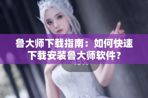 鲁大师下载指南：如何快速下载安装鲁大师软件？