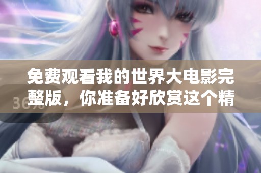 免费观看我的世界大电影完整版，你准备好欣赏这个精彩的故事了吗