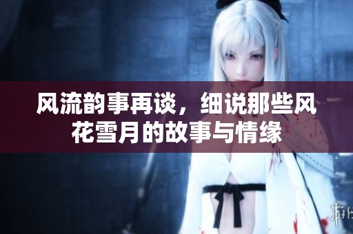 风流韵事再谈，细说那些风花雪月的故事与情缘