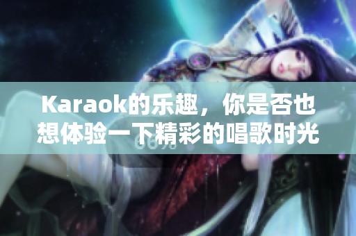 Karaok的乐趣，你是否也想体验一下精彩的唱歌时光呢