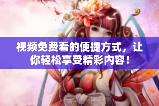 视频免费看的便捷方式，让你轻松享受精彩内容！