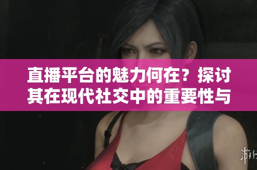 直播平台的魅力何在？探讨其在现代社交中的重要性与影响力