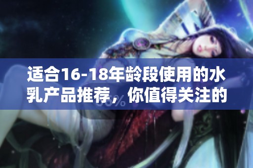 适合16-18年龄段使用的水乳产品推荐，你值得关注的护肤选择