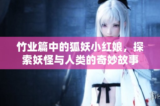 竹业篇中的狐妖小红娘，探索妖怪与人类的奇妙故事