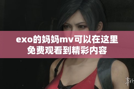 exo的妈妈mv可以在这里免费观看到精彩内容
