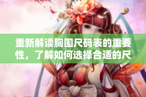 重新解读胸围尺码表的重要性，了解如何选择合适的尺码。