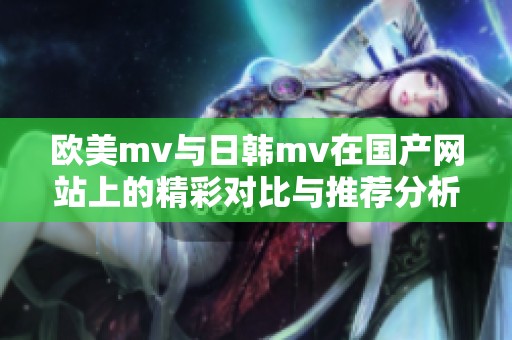 欧美mv与日韩mv在国产网站上的精彩对比与推荐分析