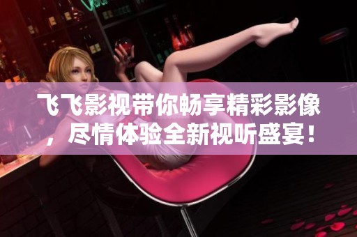 飞飞影视带你畅享精彩影像，尽情体验全新视听盛宴！