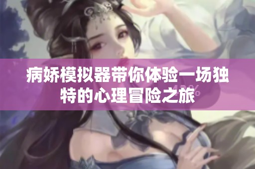 病娇模拟器带你体验一场独特的心理冒险之旅