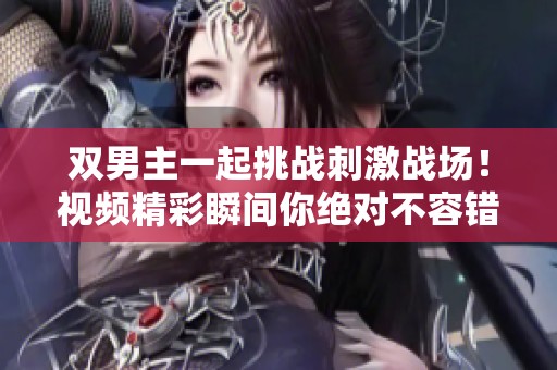 双男主一起挑战刺激战场！视频精彩瞬间你绝对不容错过