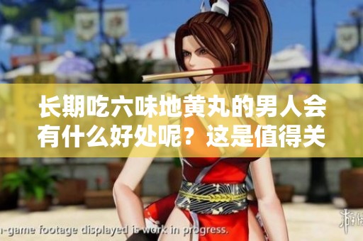 长期吃六味地黄丸的男人会有什么好处呢？这是值得关注的重要问题