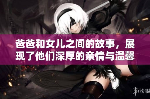 爸爸和女儿之间的故事，展现了他们深厚的亲情与温馨时光