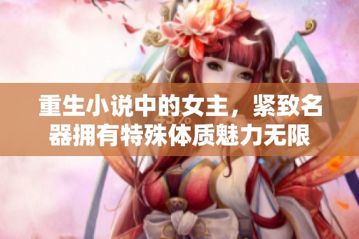 重生小说中的女主，紧致名器拥有特殊体质魅力无限