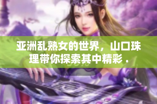 亚洲乱熟女的世界，山口珠理带你探索其中精彩 .
