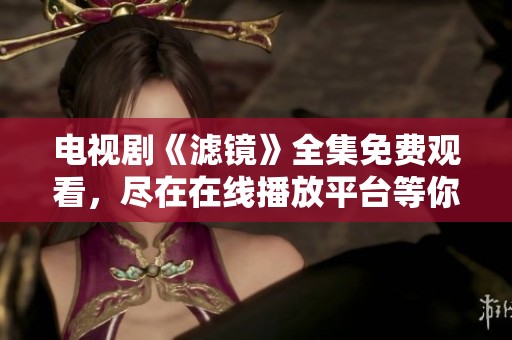 电视剧《滤镜》全集免费观看，尽在在线播放平台等你来观看