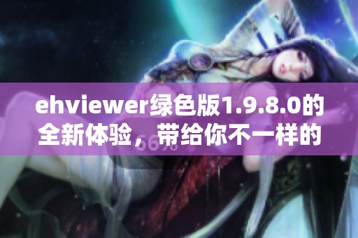 ehviewer绿色版1.9.8.0的全新体验，带给你不一样的视觉享受