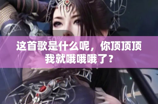 这首歌是什么呢，你顶顶顶我就哦哦哦了？
