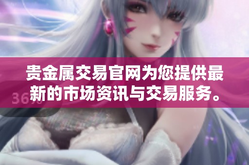 贵金属交易官网为您提供最新的市场资讯与交易服务。欢迎访问我们的网站了解更多信息。