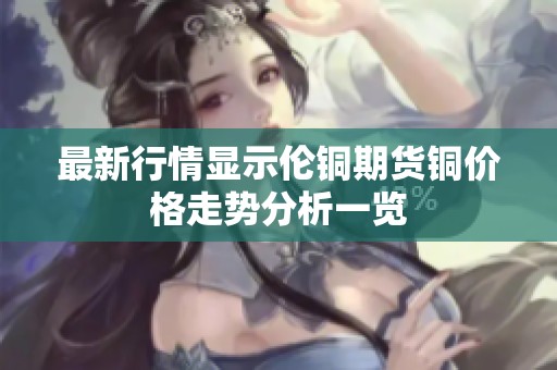 最新行情显示伦铜期货铜价格走势分析一览
