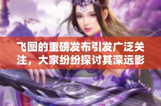 飞图的重磅发布引发广泛关注，大家纷纷探讨其深远影响与应用前景