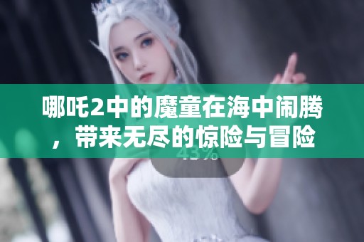 哪吒2中的魔童在海中闹腾，带来无尽的惊险与冒险