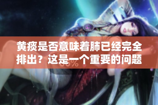 黄痰是否意味着肺已经完全排出？这是一个重要的问题值得探讨。
