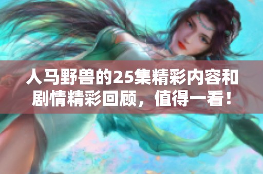 人马野兽的25集精彩内容和剧情精彩回顾，值得一看！