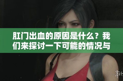 肛门出血的原因是什么？我们来探讨一下可能的情况与影响。
