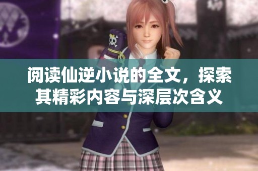 阅读仙逆小说的全文，探索其精彩内容与深层次含义