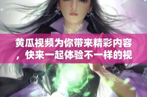 黄瓜视频为你带来精彩内容，快来一起体验不一样的视听盛宴吧！