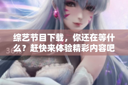 综艺节目下载，你还在等什么？赶快来体验精彩内容吧！