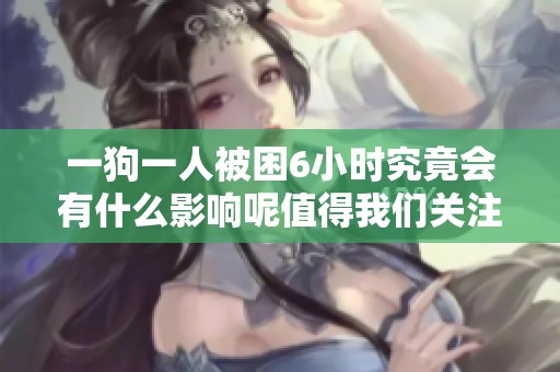 一狗一人被困6小时究竟会有什么影响呢值得我们关注吗