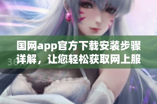 国网app官方下载安装步骤详解，让您轻松获取网上服务支持