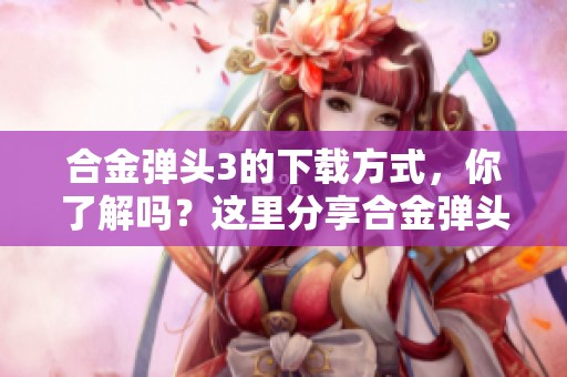 合金弹头3的下载方式，你了解吗？这里分享合金弹头3下载的详细步骤。