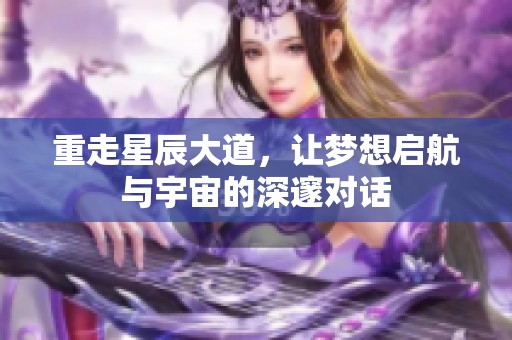 重走星辰大道，让梦想启航与宇宙的深邃对话