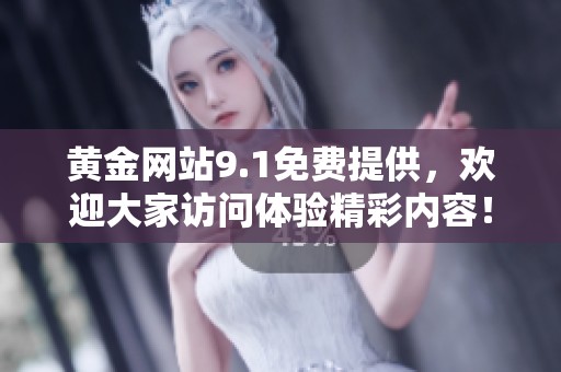 黄金网站9.1免费提供，欢迎大家访问体验精彩内容！