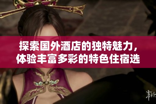 探索国外酒店的独特魅力，体验丰富多彩的特色住宿选择